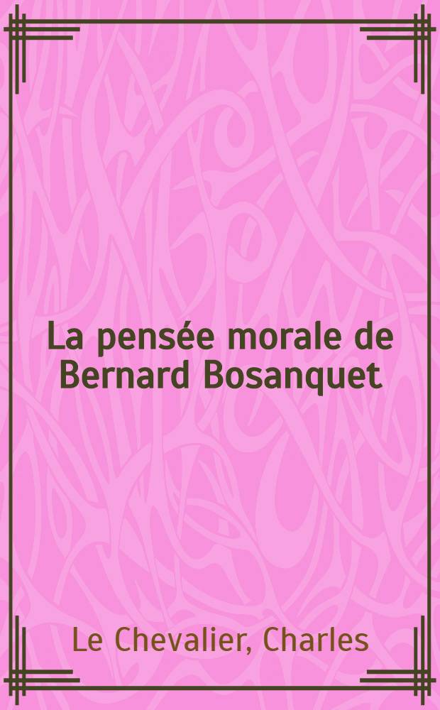 La pens&eacute;e morale de Bernard Bosanquet (1848-1923) : &Eacute;tude sur l'univers moral de l'id&eacute;alisme anglais au 19-e si&egrave;cle : Th&egrave;se compl&eacute;mentaire ..