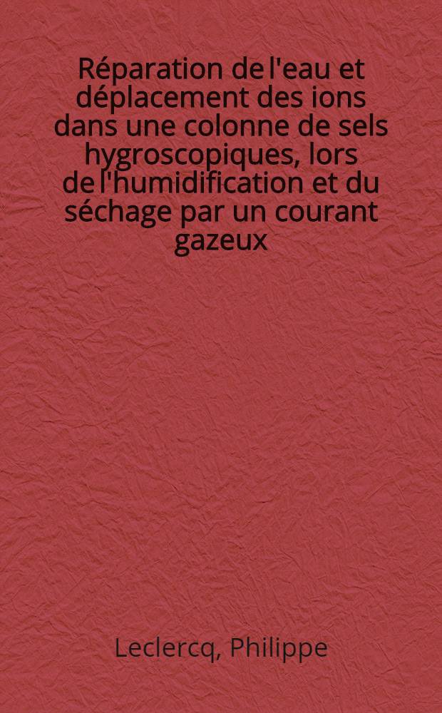 Réparation de l'eau et déplacement des ions dans une colonne de sels hygroscopiques, lors de l'humidification et du séchage par un courant gazeux: 1-re thèse; Propositions données par la Faculté: 2-e thèse: Thèses présentées à la Faculté des sciences de l'Univ. de Lille ... / par Philippe Leclercq ..