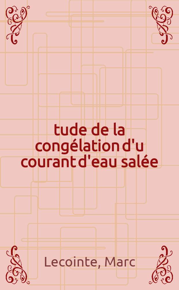 Étude de la congélation d'u courant d'eau salée: 1-re thèse; Propositions données par la Faculté: 2-e thèse: Thèses présentées à la Faculté des sciences de l'Univ. de Paris ... / par Marc Lecointe