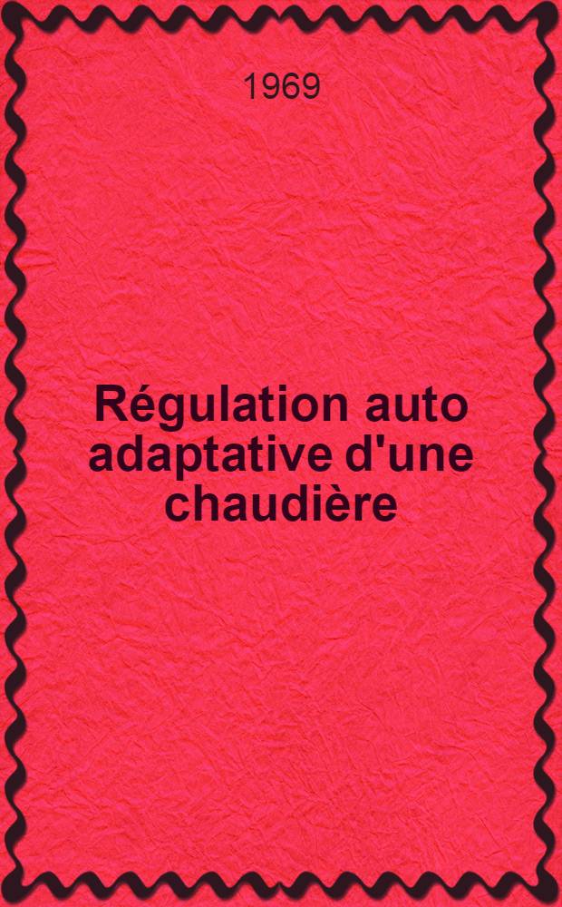 Régulation auto adaptative d'une chaudière : 1-e thèse présentée ... à la Fac. des sciences de l'Univ. de Nantes ..