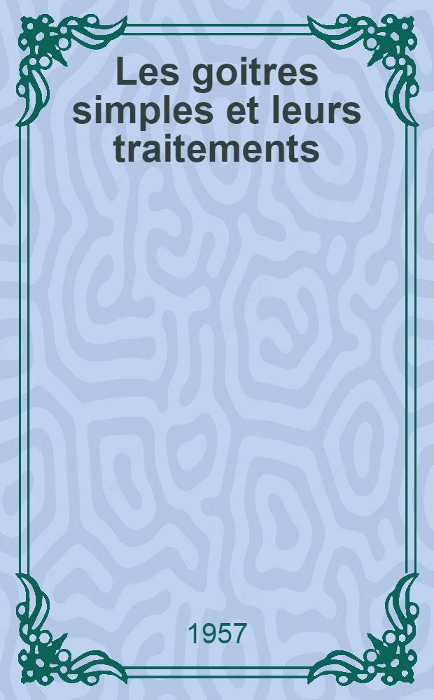Les goitres simples et leurs traitements : Th&egrave;se pour le doctorat en m&eacute;d. (dipl&ocirc;me d'&Eacute;tat)