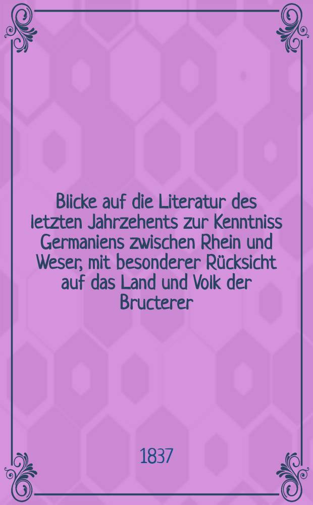 Blicke auf die Literatur des letzten Jahrzehents zur Kenntniss Germaniens zwischen Rhein und Weser, mit besonderer Rücksicht auf das Land und Volk der Bructerer