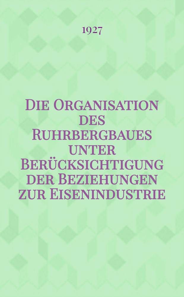Die Organisation des Ruhrbergbaues unter Ber&uuml;cksichtigung der Beziehungen zur Eisenindustrie