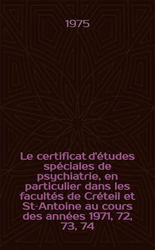 Le certificat d'études spéciales de psychiatrie, en particulier dans les facultés de Créteil et St-Antoine au cours des années 1971, 72, 73, 74 : Thèse ..