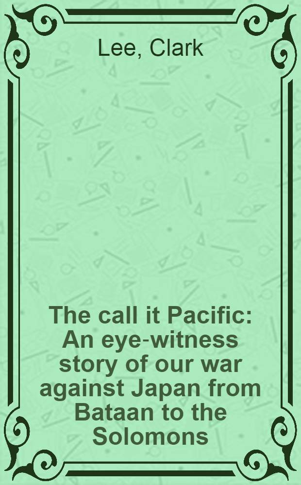 The call it Pacific : An eye-witness story of our war against Japan from Bataan to the Solomons