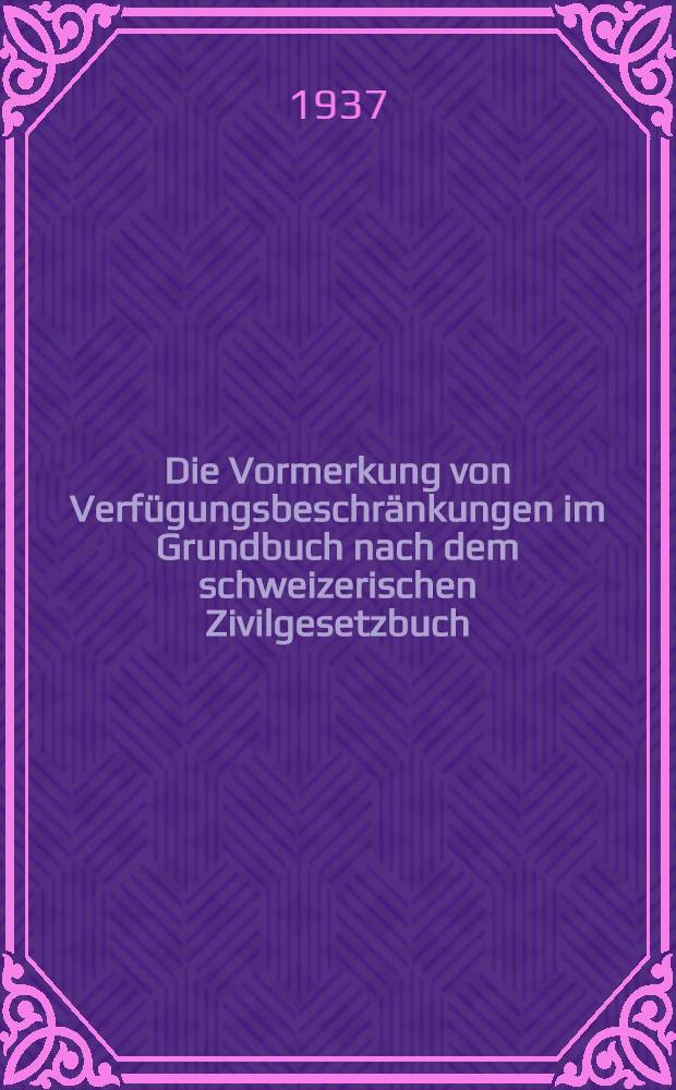 Die Vormerkung von Verfügungsbeschränkungen im Grundbuch nach dem schweizerischen Zivilgesetzbuch : Diss. der ... Univ. Zürich zur Erlangung der Würde eines Doktors ..
