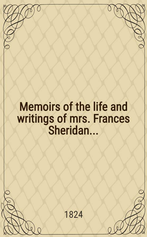 Memoirs of the life and writings of mrs. Frances Sheridan ... : With remarks upon a late life of ... R. B. Sheridan also criticisms and selections from the works of mrs. Sheridan, and biographical anecdotes of her family and contemporaries