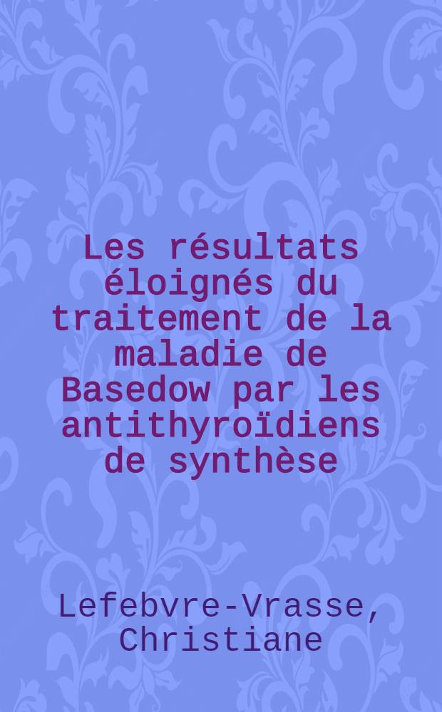 Les résultats éloignés du traitement de la maladie de Basedow par les antithyroïdiens de synthèse : Thèse pour le doctorat en méd. (diplôme d'État)