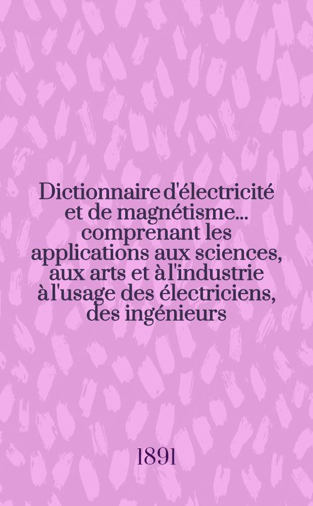 Dictionnaire d'&eacute;lectricit&eacute; et de magn&eacute;tisme ... comprenant les applications aux sciences, aux arts et &agrave; l'industrie &agrave; l'usage des &eacute;lectriciens, des ing&eacute;nieurs, des industriels, etc.