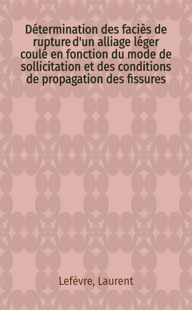 Détermination des faciès de rupture d'un alliage léger coulé en fonction du mode de sollicitation et des conditions de propagation des fissures : Thèse prés. à l'Univ. de Poitiers