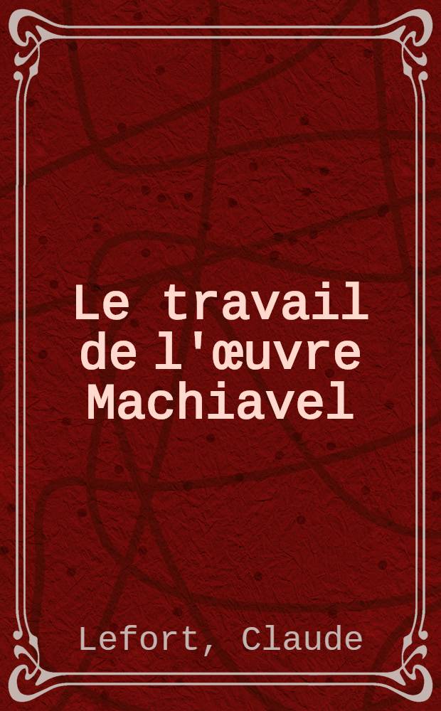 Le travail de l'œuvre Machiavel : Thèse prés. devant l'Univ. de Paris I ..