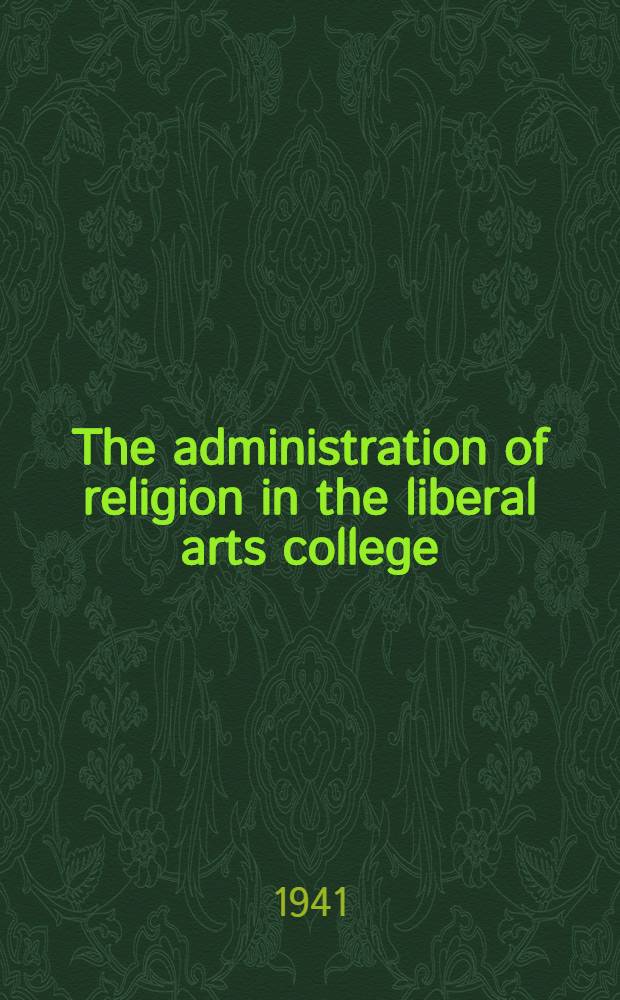 The administration of religion in the liberal arts college : A part of diss. submitted to ... the Divinity school in candidacy for the degree of Dr. of philos