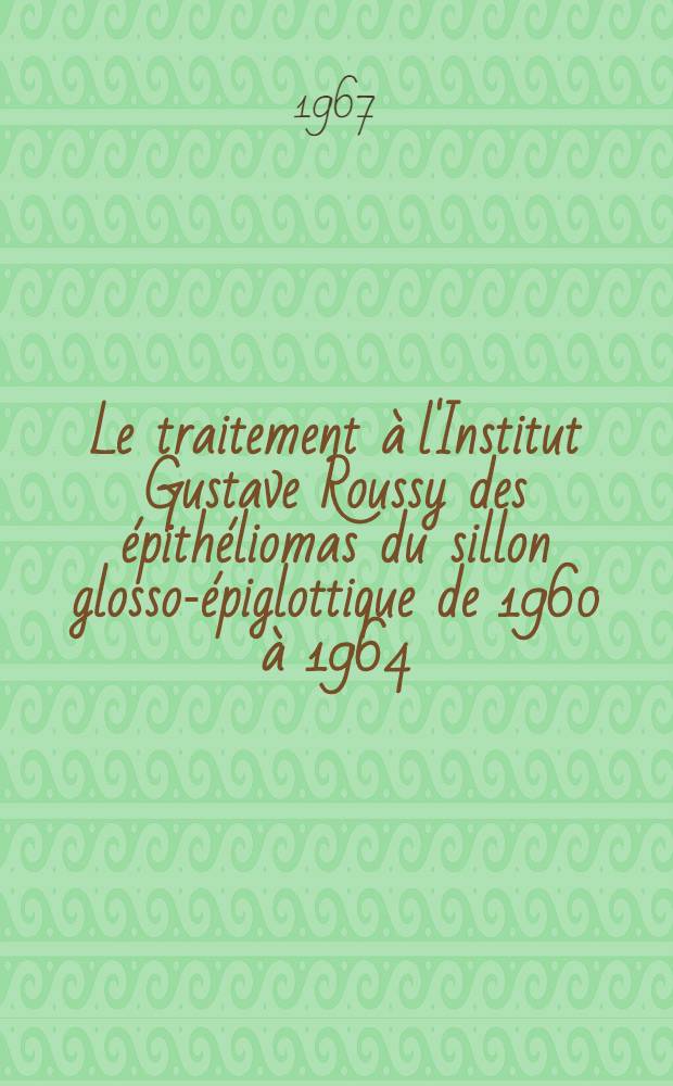 Le traitement à l'Institut Gustave Roussy des épithéliomas du sillon glosso-épiglottique de 1960 à 1964 : Thèse ..