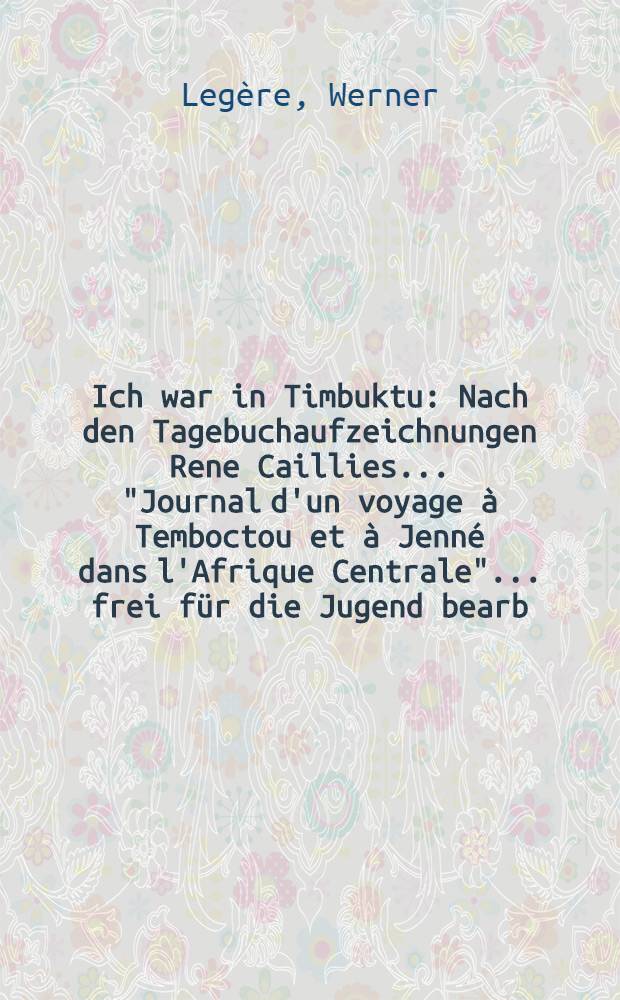 Ich war in Timbuktu : Nach den Tagebuchaufzeichnungen Rene Caillies ... "Journal d'un voyage à Temboctou et à Jenné dans l'Afrique Centrale" ... frei für die Jugend bearb