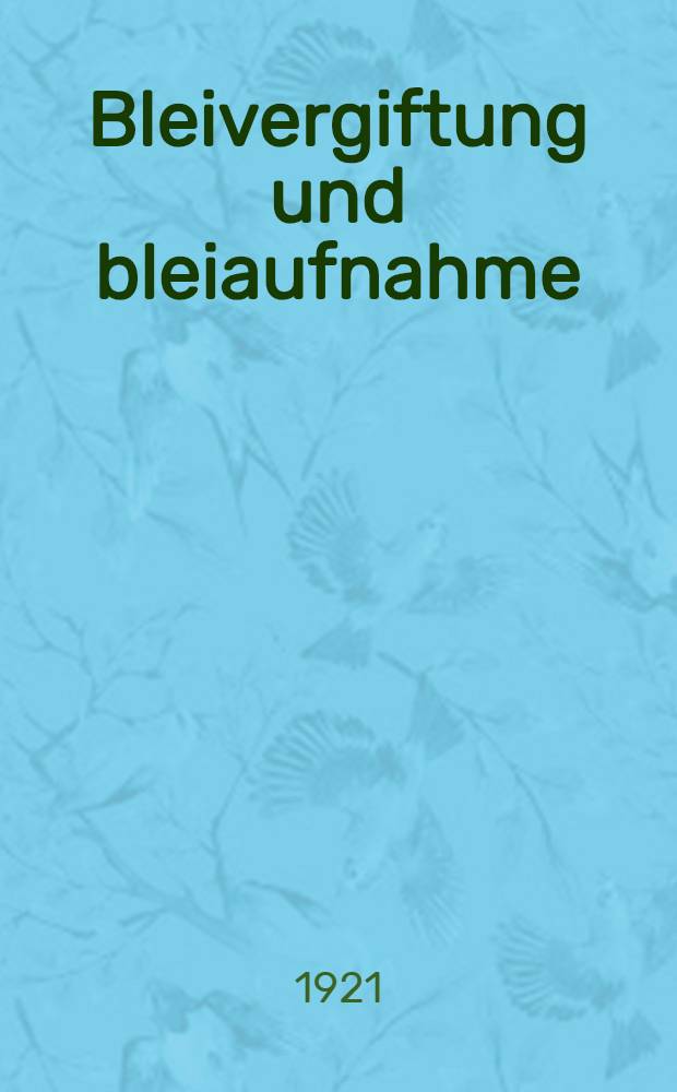 ... Bleivergiftung und bleiaufnahme; ihre symptomatologie, Pathologie und Verhütung, mit besonderer Berücksichtigung ihrer gewerblichen Entstehung und Darstellung der wichtigsten gefahrbringenden verrichtungen