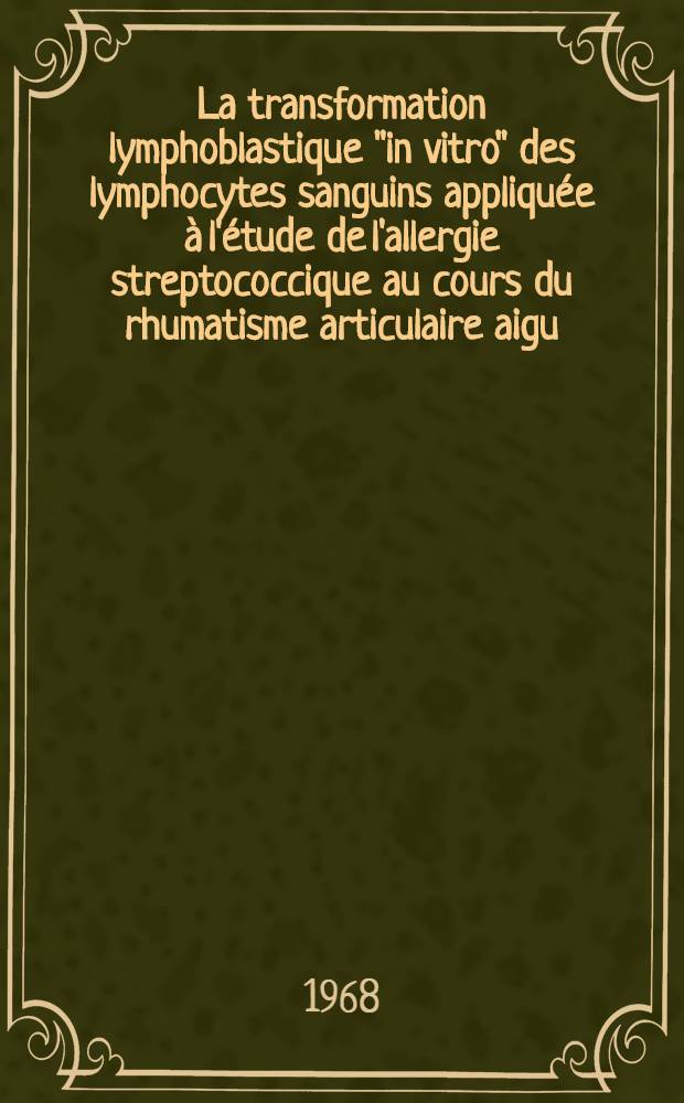 La transformation lymphoblastique "in vitro" des lymphocytes sanguins appliquée à l'étude de l'allergie streptococcique au cours du rhumatisme articulaire aigu : Thèse ..