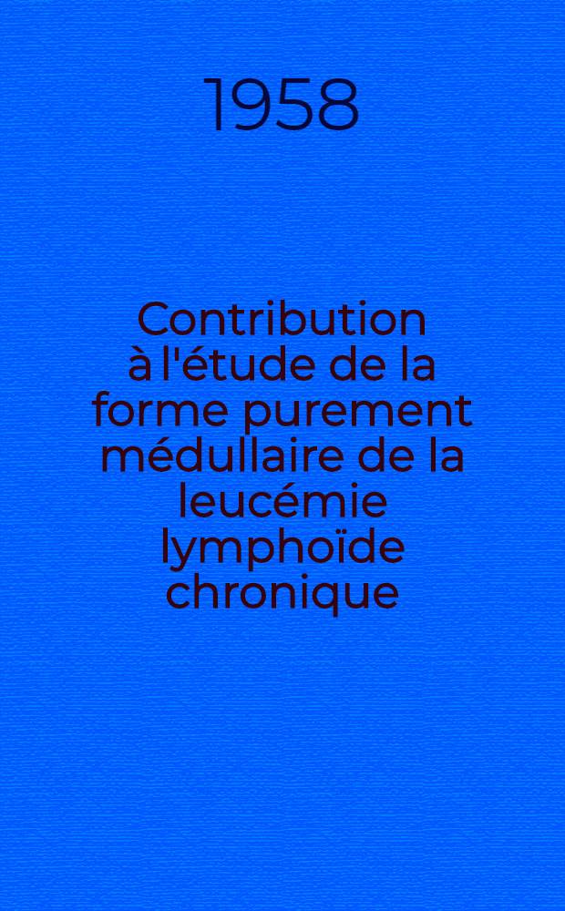 Contribution à l'étude de la forme purement médullaire de la leucémie lymphoïde chronique : Thèse pour le doctorat en med. (Diplôme d'État)
