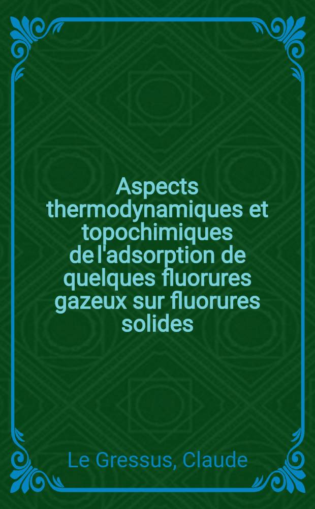 Aspects thermodynamiques et topochimiques de l'adsorption de quelques fluorures gazeux sur fluorures solides : 1-re th&egrave;se pr&eacute;sent&eacute;e ... &agrave; la Facult&eacute; des sciences de l'Univ. de Lyon ..