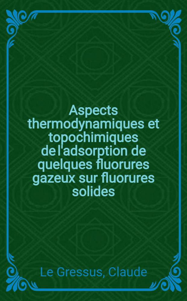 Aspects thermodynamiques et topochimiques de l'adsorption de quelques fluorures gazeux sur fluorures solides : 1-re thèse présentée ... à la Faculté des sciences de l'Univ. de Lyon ..