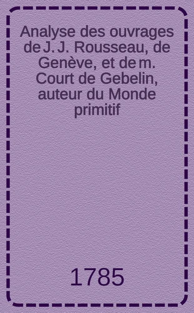 Analyse des ouvrages de J. J. Rousseau, de Genève, et de m. Court de Gebelin, auteur du Monde primitif
