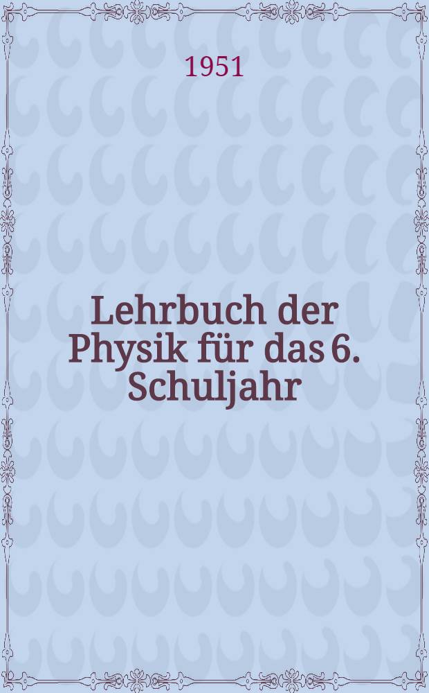 Lehrbuch der Physik für das 6. Schuljahr : Die wichtigsten Grundeigenschaften der Körper : Einführung in die Meßkunde : Wärmelehre : Akustik