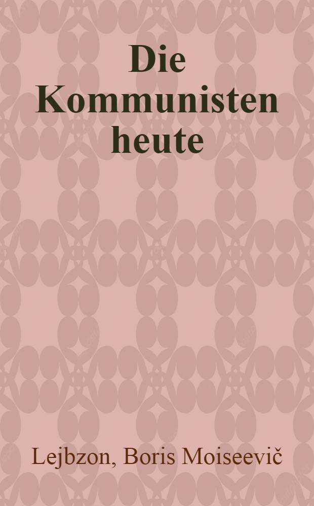 Die Kommunisten heute : Einige Fragen der Theorie und Taktik der kommunistischen Bewegung in der gegenw&auml;rtigen Etappe