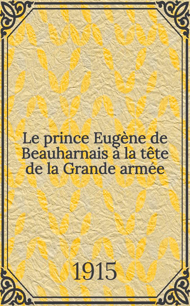 Le prince Eug&egrave;ne de Beauharnais &agrave; la t&ecirc;te de la Grande arm&eacute;e : (16 janvier - 15 avril 1813)