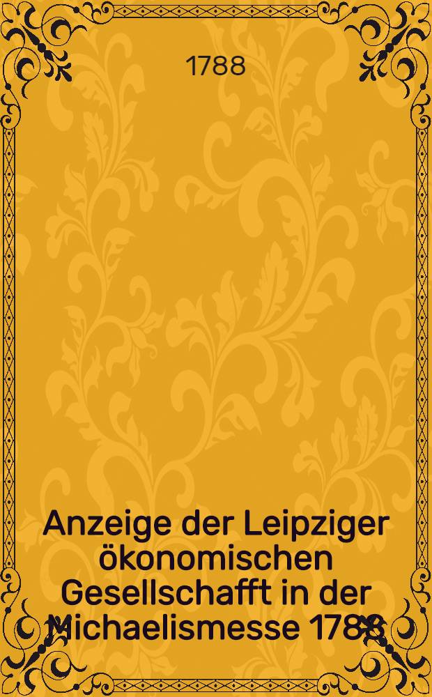 Anzeige der Leipziger ökonomischen Gesellschafft in der Michaelismesse 1788