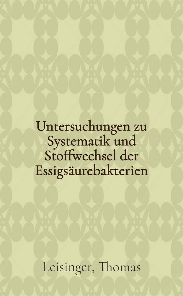 Untersuchungen zu Systematik und Stoffwechsel der Essigs&auml;urebakterien : Von der Eidgen&ouml;ssischen. techn. Hochschule in Z&uuml;rich ... genehmigte Promotionsarb