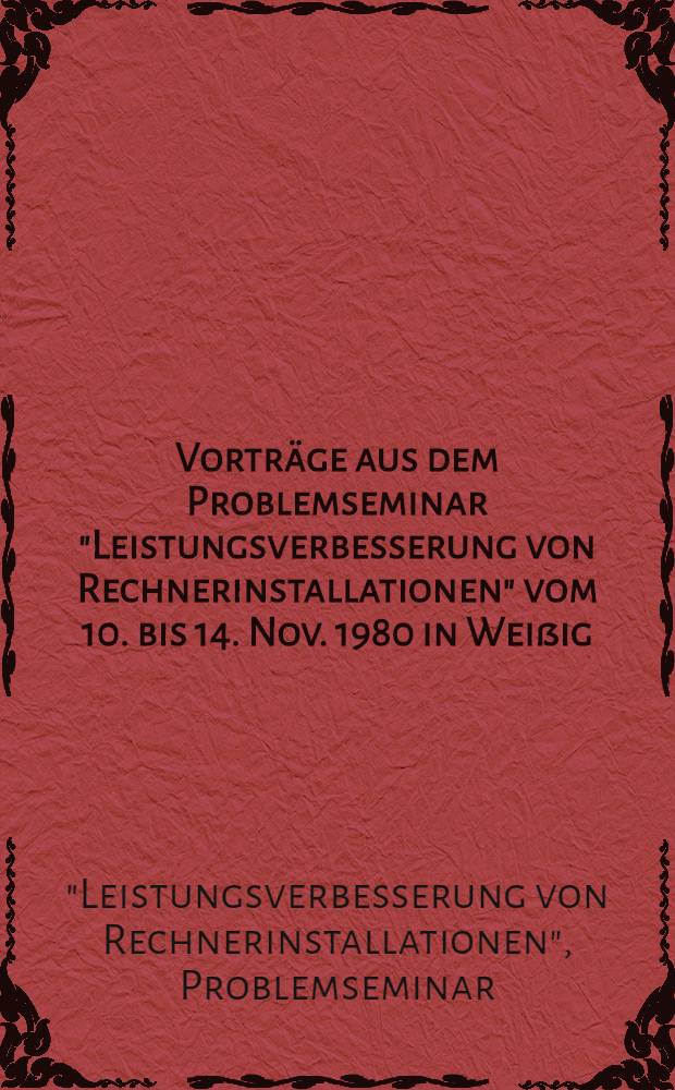 Vorträge aus dem Problemseminar "Leistungsverbesserung von Rechnerinstallationen" vom 10. bis 14. Nov. 1980 in Weißig