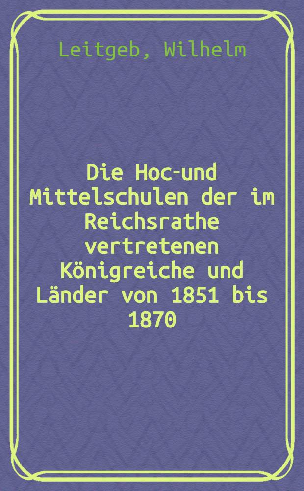 Die Hoch- und Mittelschulen der im Reichsrathe vertretenen Königreiche und Länder von 1851 bis 1870