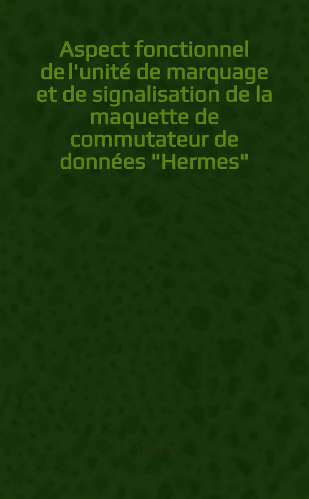 Aspect fonctionnel de l'unit&eacute; de marquage et de signalisation de la maquette de commutateur de donn&eacute;es "Hermes" : Th&egrave;se pr&eacute;s. devant l'Univ. de Rennes ..