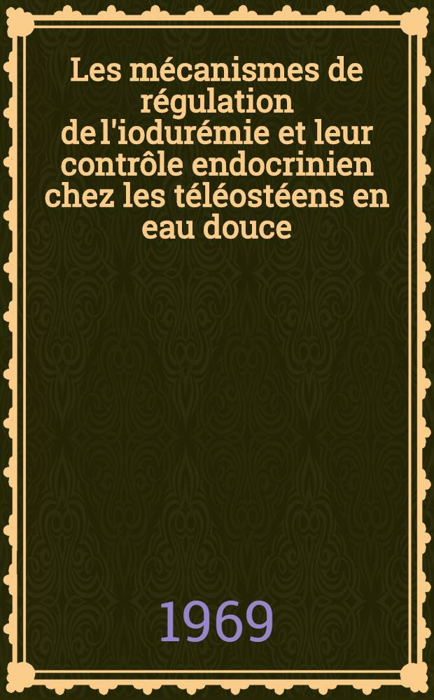 Les mécanismes de régulation de l'iodurémie et leur contrôle endocrinien chez les téléostéens en eau douce : Thèse prés. à la Fac. des sciences de Paris ..