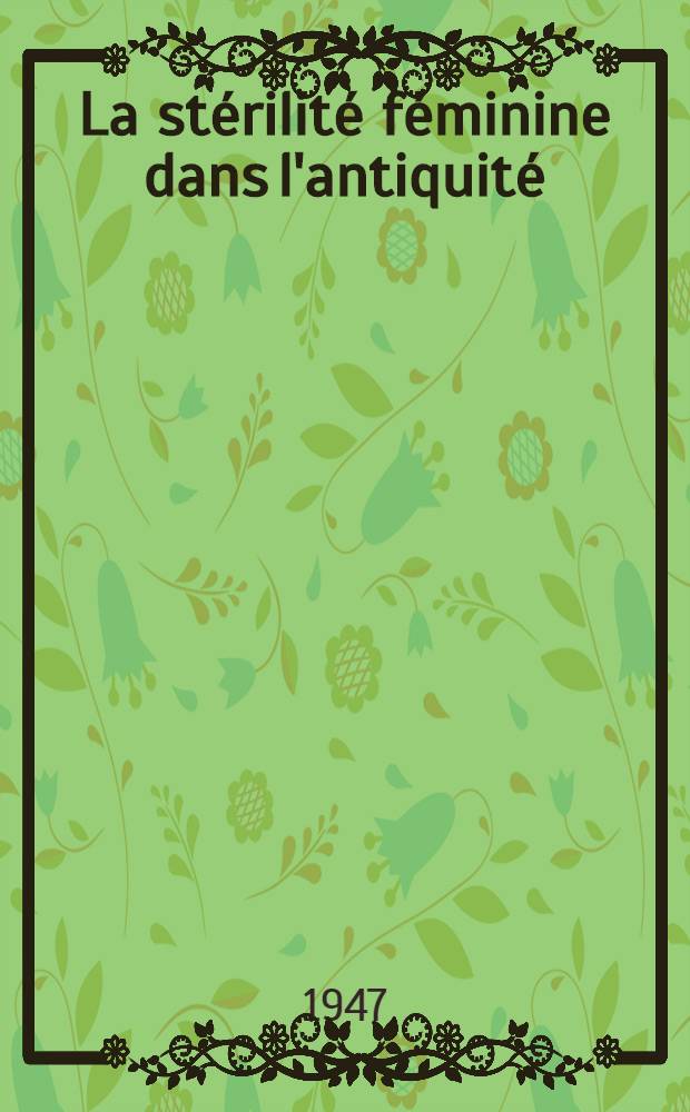 La st&eacute;rilit&eacute; f&eacute;minine dans l'antiquit&eacute; : Th&egrave;se pour le doctorat en m&eacute;d. (dipl&ocirc;me d'&Eacute;tat)