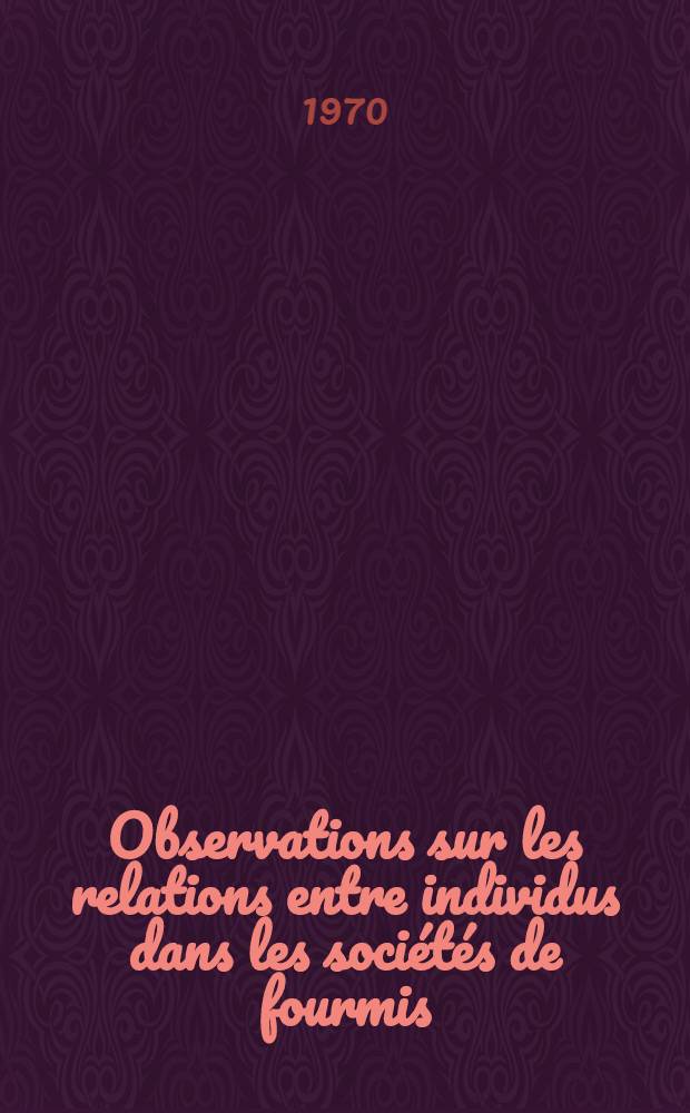 Observations sur les relations entre individus dans les soci&eacute;t&eacute;s de fourmis : Article principal recouvrant en partie la th&egrave;se ... pr&eacute;s. &agrave; la Fac. des sciences de Paris
