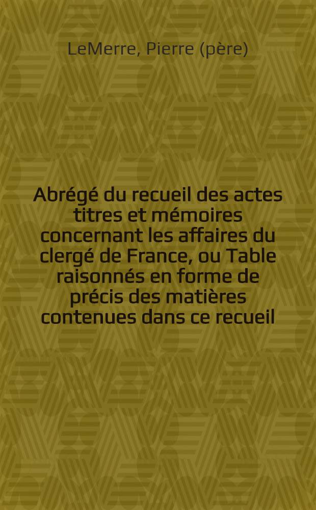 Abr&eacute;g&eacute; du recueil des actes titres et m&eacute;moires concernant les affaires du clerg&eacute; de France, ou Table raisonn&eacute;s en forme de pr&eacute;cis des mati&egrave;res contenues dans ce recueil, divis&eacute;s en deux parties ... : Ouvrage utile et n&eacute;cessaire aux jurisconsultes et aux eccl&eacute;siastiques, qui facilite l'usage du recuei des m&eacute;moires du clerg&eacute;, et qui tient lieu des m&eacute;moires m&ecirc;mes