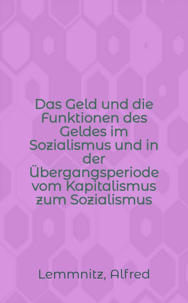 Das Geld und die Funktionen des Geldes im Sozialismus und in der Übergangsperiode vom Kapitalismus zum Sozialismus : Ein Beitrag zur Diskussion über das Wesen und die Funktionen des Geldes im Sozialismus
