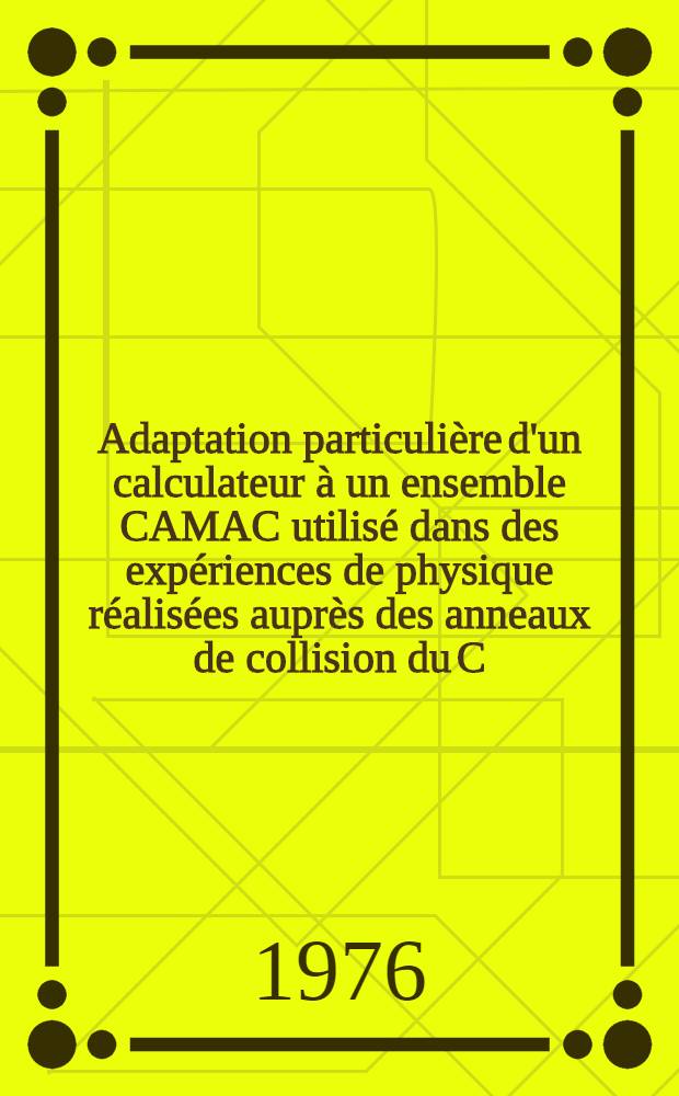 Adaptation particulière d'un calculateur à un ensemble CAMAC utilisé dans des expériences de physique réalisées auprès des anneaux de collision du C.E.R.N. à Genève : Thèse prés. à l'Univ. de Paris-Sud