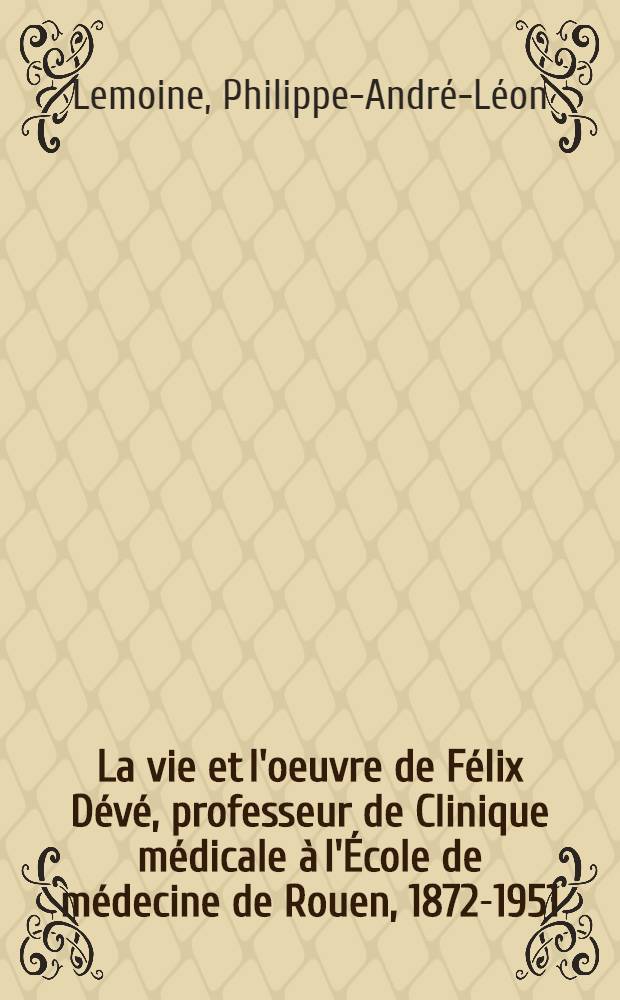 La vie et l'oeuvre de Félix Dévé, professeur de Clinique médicale à l'École de médecine de Rouen, 1872-1951 : Thèse pour le doctorat en méd. (diplôme d'État)