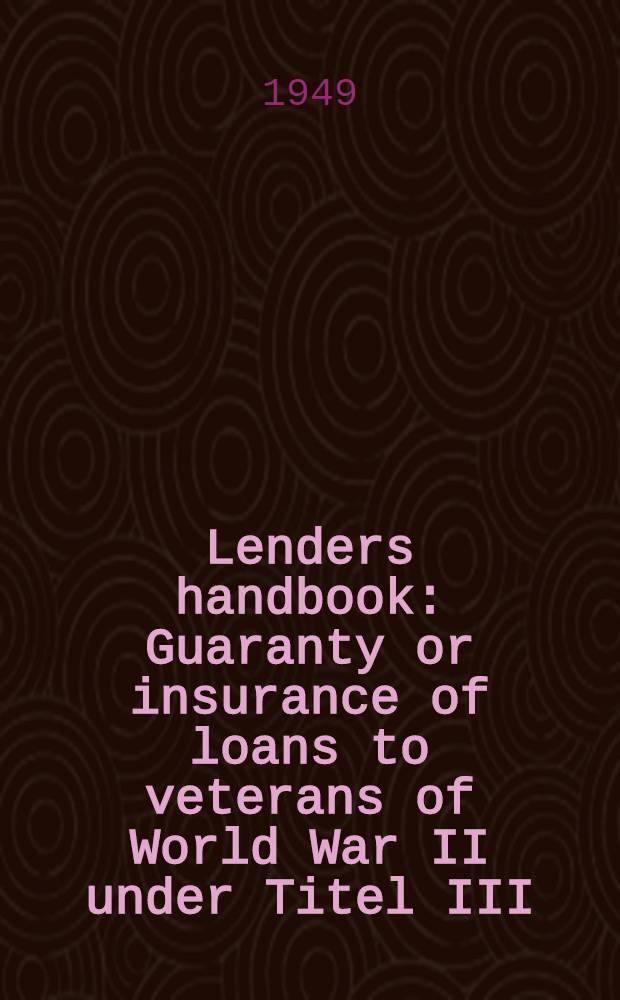 Lenders handbook : Guaranty or insurance of loans to veterans of World War II under Titel III : Servicemen's readjustment act of 1944, as amended : December 1948, Veterans administration