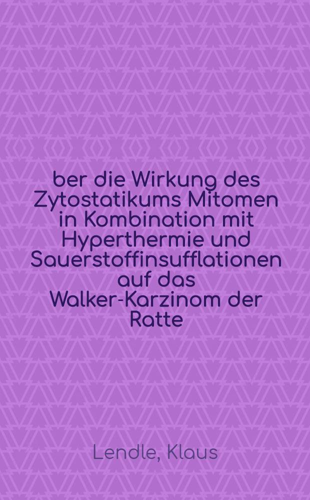 &Uuml;ber die Wirkung des Zytostatikums Mitomen in Kombination mit Hyperthermie und Sauerstoffinsufflationen auf das Walker-Karzinom der Ratte : Inaug.-Diss. ... der ... Med. Fakult&auml;t der ... Univ. zu Bonn