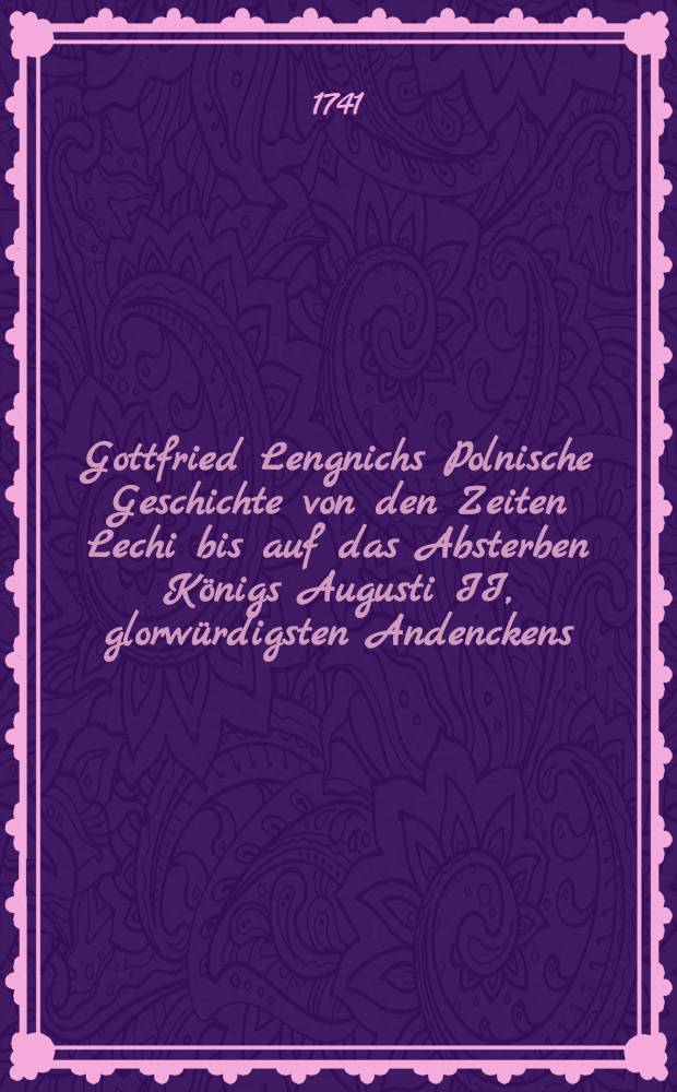 Gottfried Lengnichs Polnische Geschichte von den Zeiten Lechi bis auf das Absterben K&ouml;nigs Augusti II, glorw&uuml;rdigsten Andenckens
