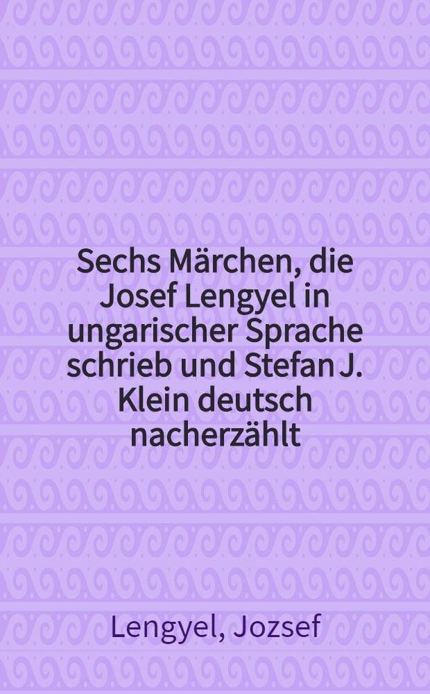 Sechs Märchen, die Josef Lengyel in ungarischer Sprache schrieb und Stefan J. Klein deutsch nacherzählt