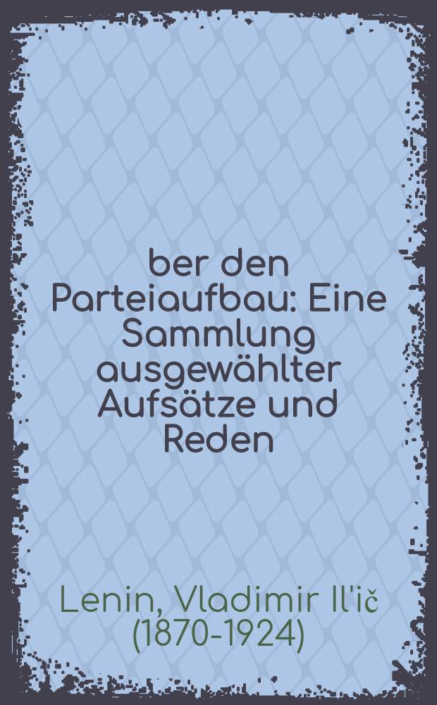 Über den Parteiaufbau : Eine Sammlung ausgewählter Aufsätze und Reden