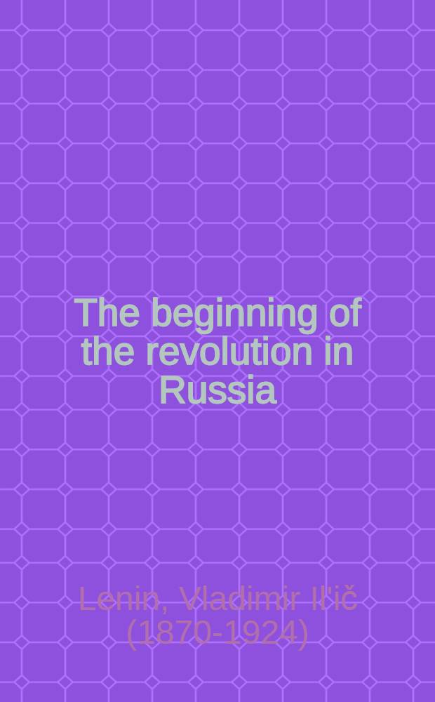 The beginning of the revolution in Russia; The revolutionary army and the revolutionary government; Lecture on the 1905 revolution / V. I. Lenin
