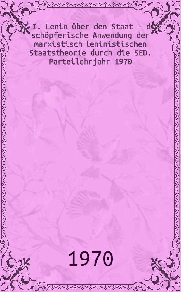 W. I. Lenin über den Staat - die schöpferische Anwendung der marxistisch-leninistischen Staatstheorie durch die SED. [Parteilehrjahr 1970/1971] : Studienmaterial für die Teilnehmer am Zirkel zum Studium von Grundlehren des Marxismus-Leninismus, an den Seminaren zum Studium der marxistisch-leninistischen Organisationswissenschaft und an den propagandistischen Veranstaltungen der Wohnparteiorganisationen