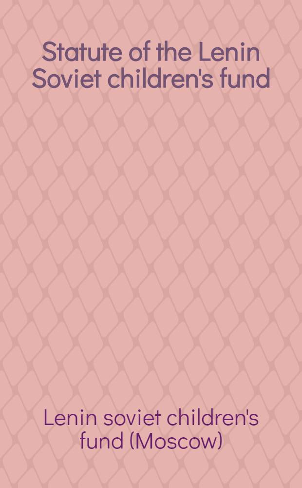 Statute of the Lenin Soviet children's fund : Adopted by the founding conf. of the Lenin Sov. children's fund in Moscow on Oct. 14, 1987