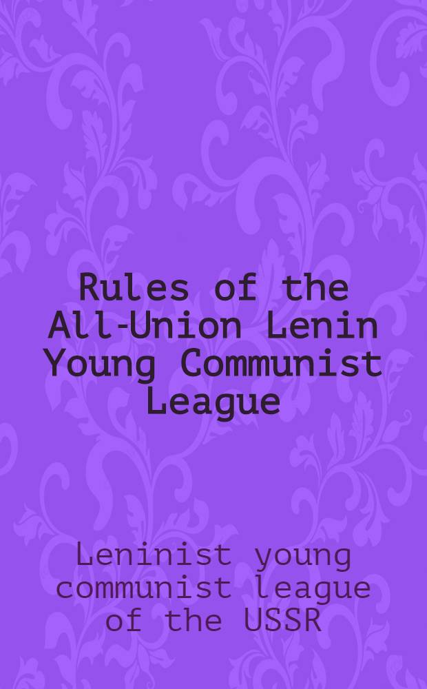 Rules of the All-Union Lenin Young Communist League : Adopted at the Y.C.L.'s 14th Congress and amended at the 15th Congress : Transl. from the Russ.