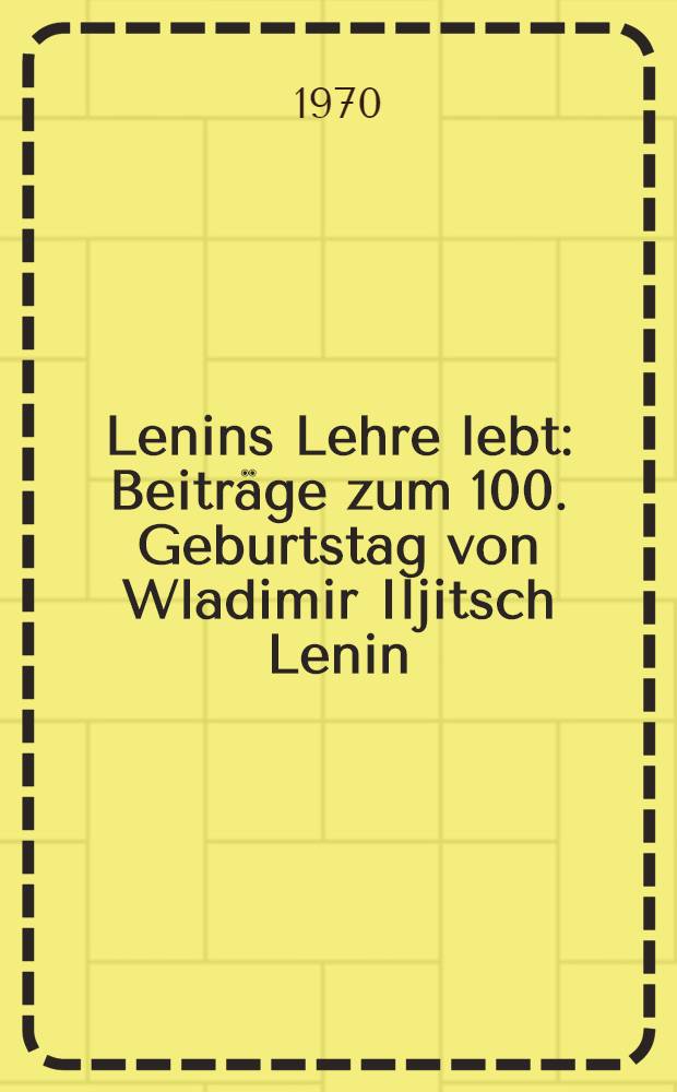 Lenins Lehre lebt : Beiträge zum 100. Geburtstag von Wladimir Iljitsch Lenin