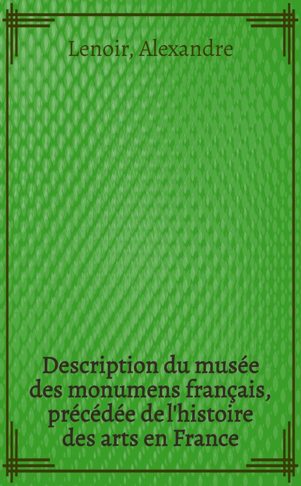 Description du mus&eacute;e des monumens fran&ccedil;ais, pr&eacute;c&eacute;d&eacute;e de l'histoire des arts en France